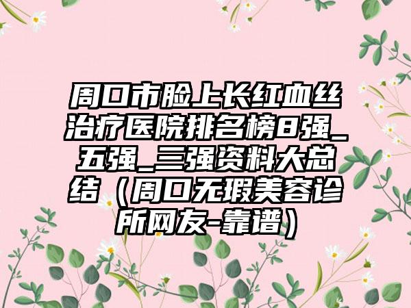 周口市脸上长红血丝治疗医院排名榜8强_五强_三强资料大总结（周口无瑕美容诊所网友-靠谱）
