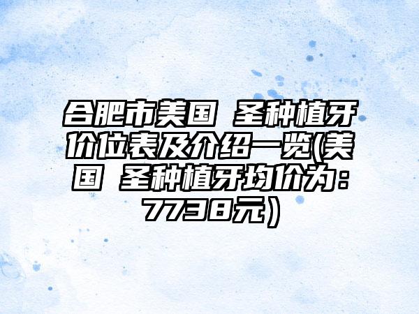 合肥市美国晧圣种植牙价位表及介绍一览(美国晧圣种植牙均价为：7738元）