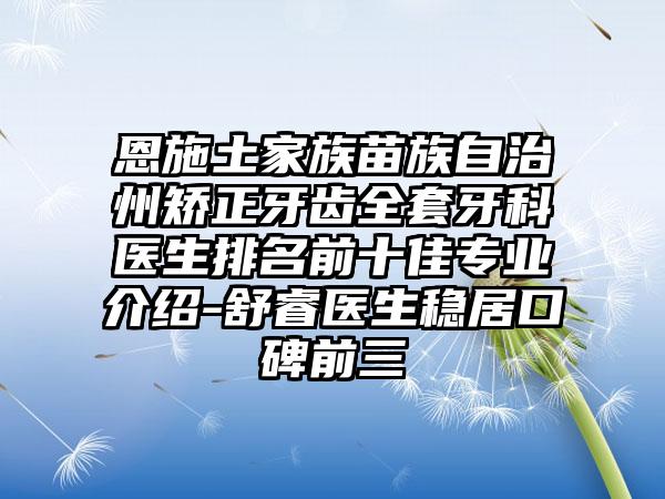 恩施土家族苗族自治州矫正牙齿全套牙科医生排名前十佳专业介绍-舒睿医生稳居口碑前三