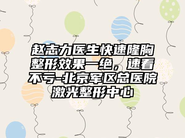 赵志力医生快速隆胸整形效果一绝，速看不亏-北京军区总医院激光整形中心