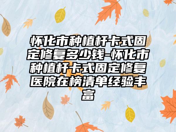 怀化市种植杆卡式固定修复多少钱-怀化市种植杆卡式固定修复医院在榜清单经验丰富