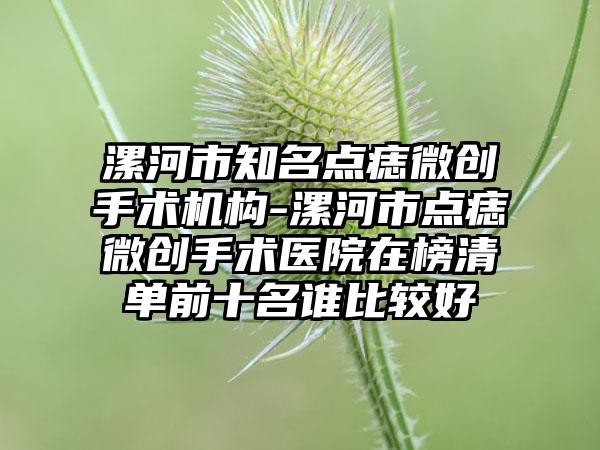 漯河市知名点痣微创手术机构-漯河市点痣微创手术医院在榜清单前十名谁比较好