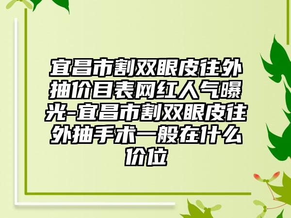 宜昌市割双眼皮往外抽价目表网红人气曝光-宜昌市割双眼皮往外抽手术一般在什么价位