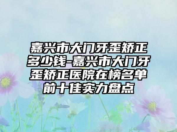 嘉兴市大门牙歪矫正多少钱-嘉兴市大门牙歪矫正医院在榜名单前十佳实力盘点