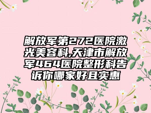 解放军第272医院激光美容科,天津市解放军464医院整形科告诉你哪家好且实惠