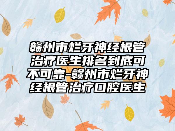 赣州市烂牙神经根管治疗医生排名到底可不可靠-赣州市烂牙神经根管治疗口腔医生
