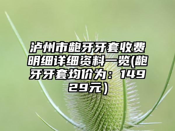 泸州市龅牙牙套收费明细详细资料一览(龅牙牙套均价为：14929元）