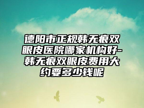 德阳市正规韩无痕双眼皮医院哪家机构好-韩无痕双眼皮费用大约要多少钱呢