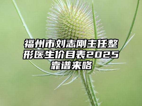 福州市刘志刚主任整形医生价目表2025靠谱来咯
