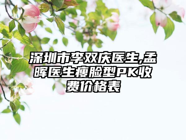 深圳市李双庆医生,孟晖医生瘦脸型PK收费价格表