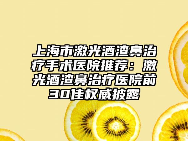 上海市激光酒渣鼻治疗手术医院推荐：激光酒渣鼻治疗医院前30佳权威披露