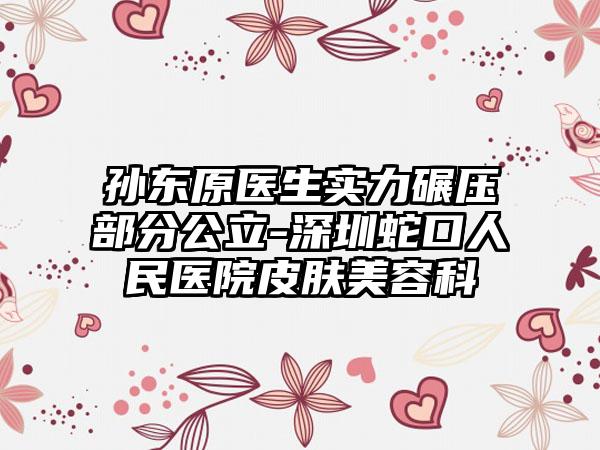 孙东原医生实力碾压部分公立-深圳蛇口人民医院皮肤美容科