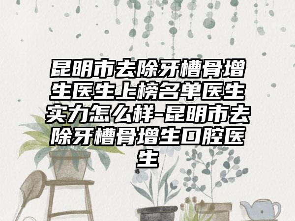 昆明市去除牙槽骨增生医生上榜名单医生实力怎么样-昆明市去除牙槽骨增生口腔医生