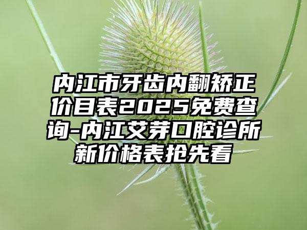 内江市牙齿内翻矫正价目表2025免费查询-内江艾芽口腔诊所新价格表抢先看