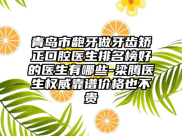 青岛市龅牙做牙齿矫正口腔医生排名榜好的医生有哪些-梁腾医生权威靠谱价格也不贵