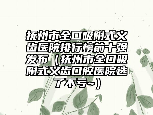 抚州市全口吸附式义齿医院排行榜前十强发布（抚州市全口吸附式义齿口腔医院选了不亏~）