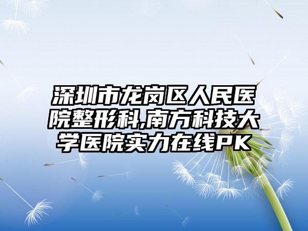 深圳市龙岗区人民医院整形科,南方科技大学医院实力在线PK