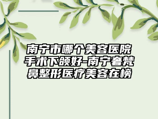 南宁市哪个美容医院手术下颌好-南宁奢梵鼻整形医疗美容在榜