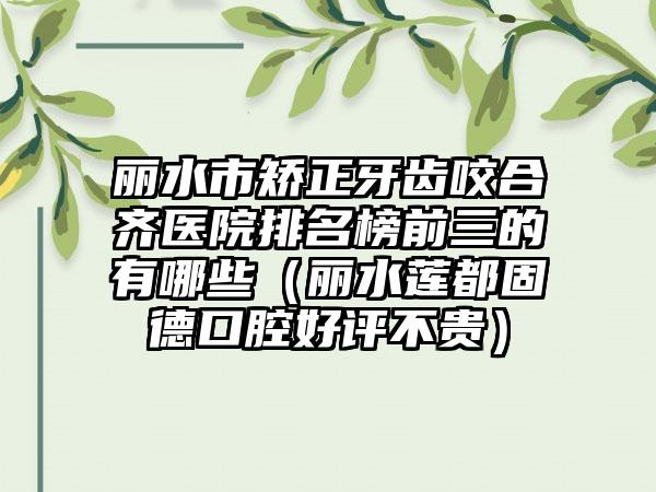 丽水市矫正牙齿咬合齐医院排名榜前三的有哪些（丽水莲都固德口腔好评不贵）