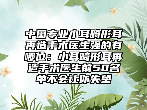 中国专业小耳畸形耳再造手术医生强的有哪位：小耳畸形耳再造手术医生前50名单不会让你失望
