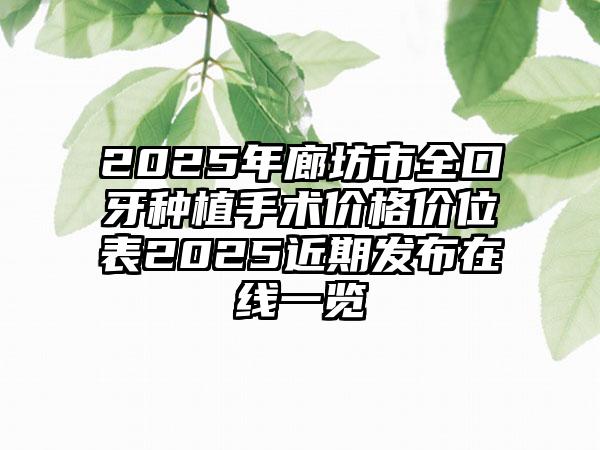 2025年廊坊市全口牙种植手术价格价位表2025近期发布在线一览