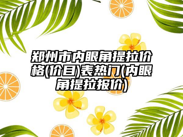 郑州市内眼角提拉价格(价目)表热门(内眼角提拉报价)