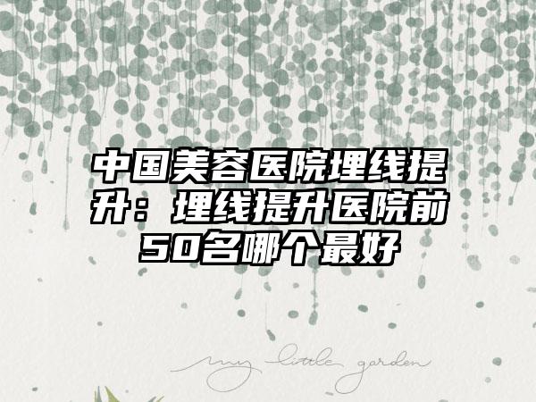 中国美容医院埋线提升：埋线提升医院前50名哪个最好