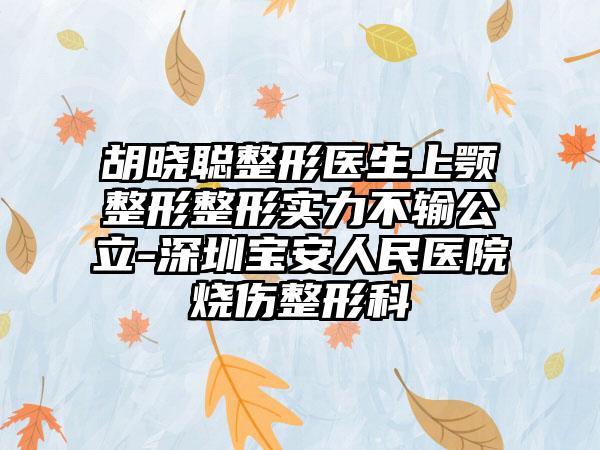 胡晓聪整形医生上颚整形整形实力不输公立-深圳宝安人民医院烧伤整形科