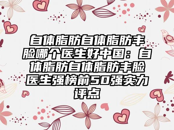 自体脂肪自体脂肪丰脸哪个医生好中国：自体脂肪自体脂肪丰脸医生强榜前50强实力评点