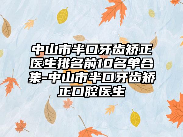 中山市半口牙齿矫正医生排名前10名单合集-中山市半口牙齿矫正口腔医生
