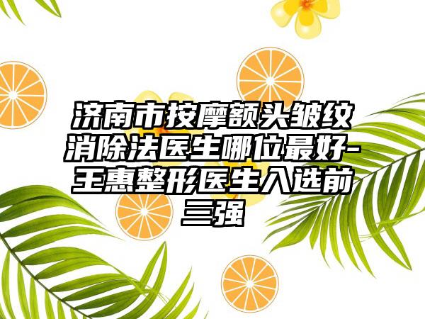 济南市按摩额头皱纹消除法医生哪位最好-王惠整形医生入选前三强