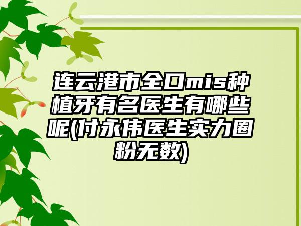 连云港市全口mis种植牙有名医生有哪些呢(付永伟医生实力圈粉无数)