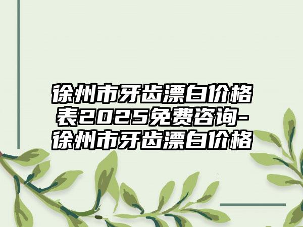 徐州市牙齿漂白价格表2025免费咨询-徐州市牙齿漂白价格