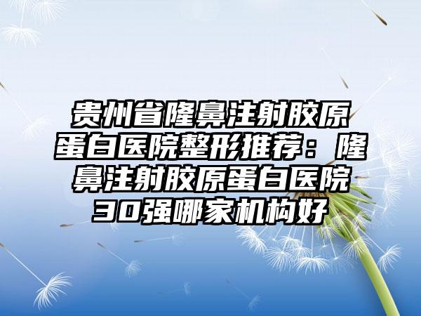 贵州省隆鼻注射胶原蛋白医院整形推荐：隆鼻注射胶原蛋白医院30强哪家机构好
