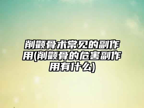 削颧骨术常见的副作用(削颧骨的危害副作用有什么)