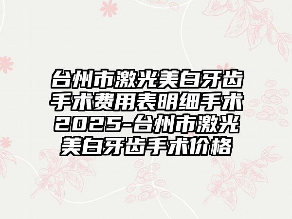 台州市激光美白牙齿手术费用表明细手术2025-台州市激光美白牙齿手术价格