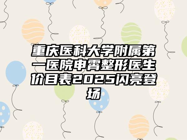 重庆医科大学附属第一医院申霄整形医生价目表2025闪亮登场