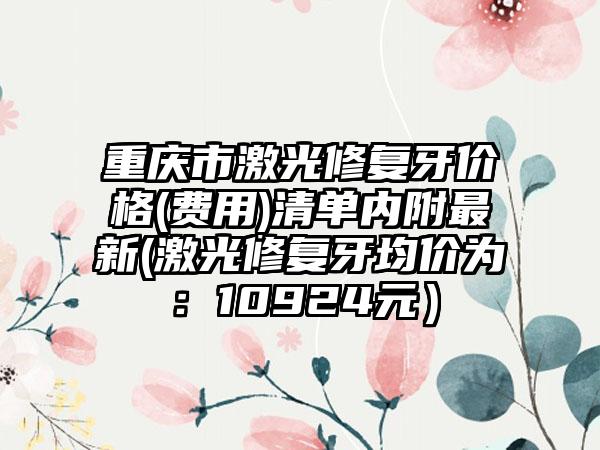 重庆市激光修复牙价格(费用)清单内附最新(激光修复牙均价为：10924元）