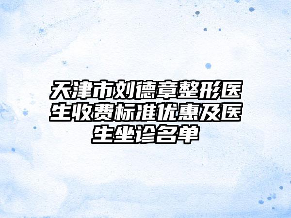 天津市刘德章整形医生收费标准优惠及医生坐诊名单
