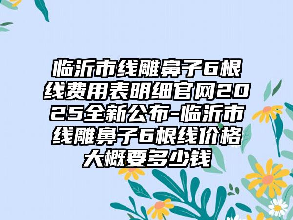 临沂市线雕鼻子6根线费用表明细官网2025全新公布-临沂市线雕鼻子6根线价格大概要多少钱